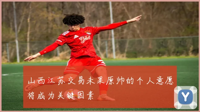 山西江苏交易未果原帅的个人意愿将成为关键因素