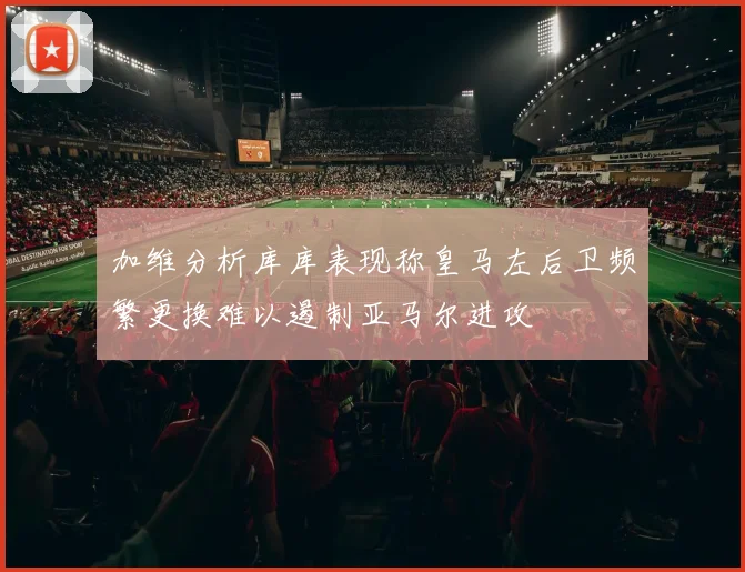 加维分析库库表现称皇马左后卫频繁更换难以遏制亚马尔进攻
