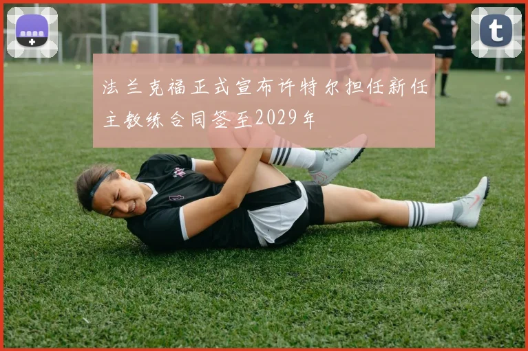 法兰克福正式宣布许特尔担任新任主教练合同签至2029年