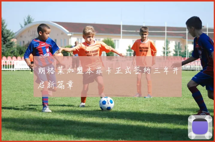 朗格莱加盟本菲卡正式签约三年开启新篇章