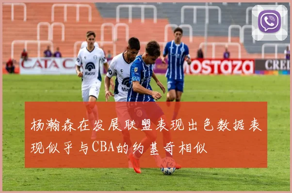 杨瀚森在发展联盟表现出色数据表现似乎与CBA的约基奇相似