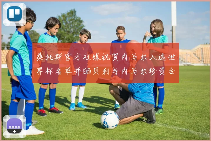 桑托斯官方社媒祝贺内马尔入选世界杯名单并晒贝利与内马尔珍贵合影