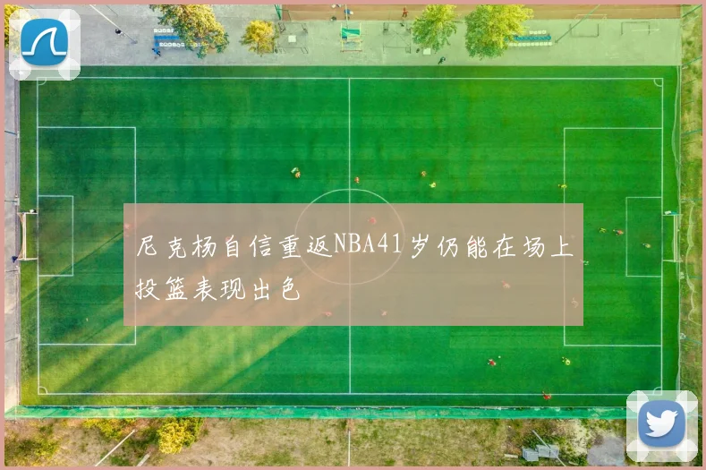 尼克杨自信重返NBA41岁仍能在场上投篮表现出色