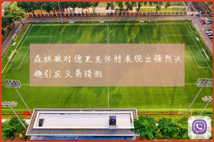 森林狼对德里克怀特表现出强烈兴趣引发交易猜测