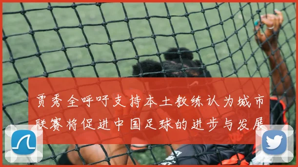贾秀全呼吁支持本土教练认为城市联赛将促进中国足球的进步与发展