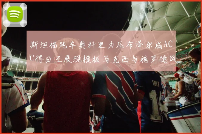 斯坦福跑车奥科里力压布泽尔成ACC得分王展现模板马克西与施罗德风采