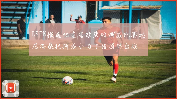 ESPN报道帕奎塔缺席对挪威比赛达尼洛桑托斯或小马丁将顶替出战