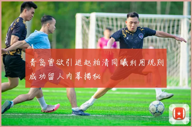 青岛曾欲引进赵柏清同曦利用规则成功留人内幕揭秘