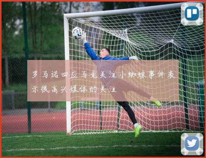 罗马诺回应马竞关注小蜘蛛事件表示很高兴媒体的关注