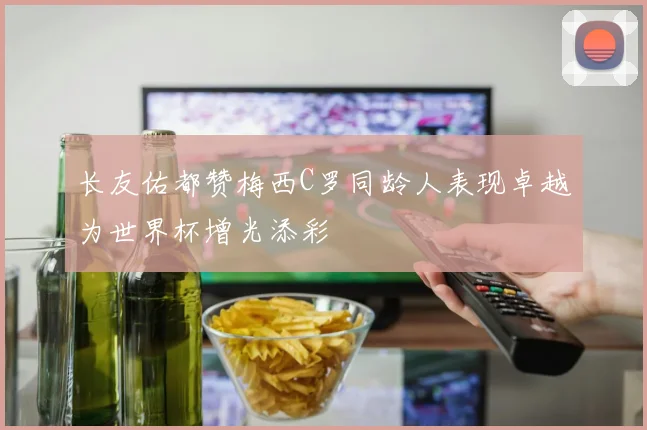 长友佑都赞梅西C罗同龄人表现卓越为世界杯增光添彩