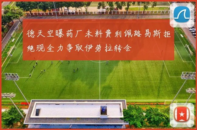 德天空曝药厂未料费利佩路易斯拒绝现全力争取伊劳拉转会