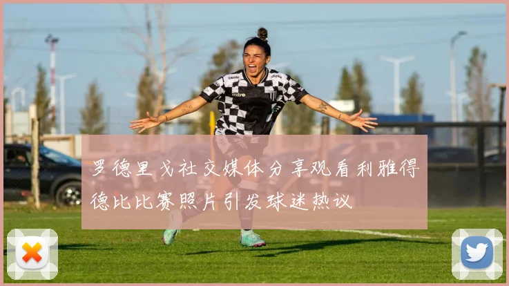 罗德里戈社交媒体分享观看利雅得德比比赛照片引发球迷热议
