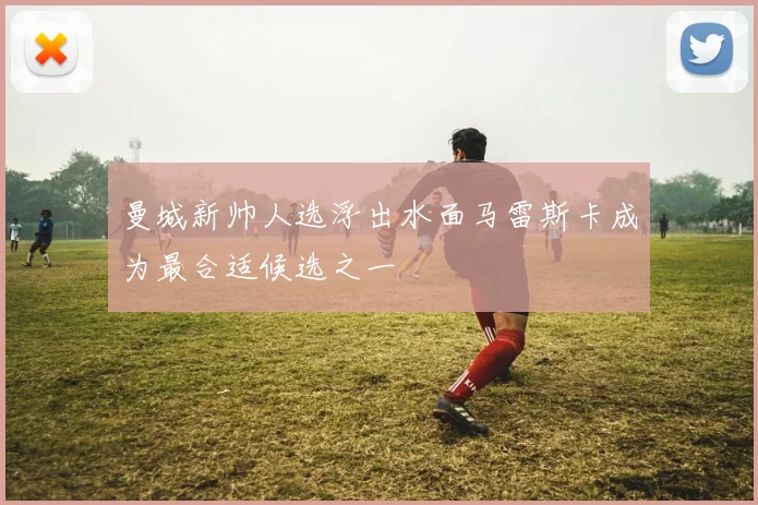 曼城新帅人选浮出水面马雷斯卡成为最合适候选之一