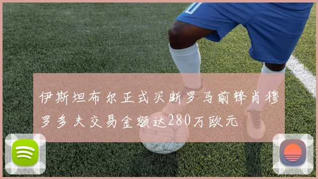 伊斯坦布尔正式买断罗马前锋肖穆罗多夫交易金额达280万欧元