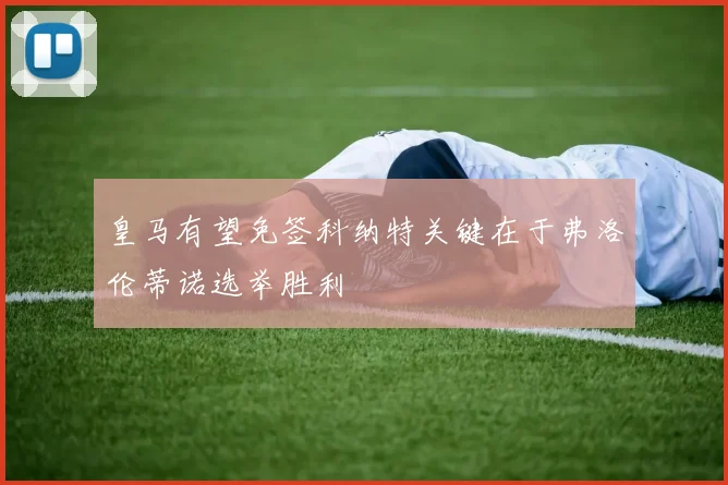 皇马有望免签科纳特关键在于弗洛伦蒂诺选举胜利