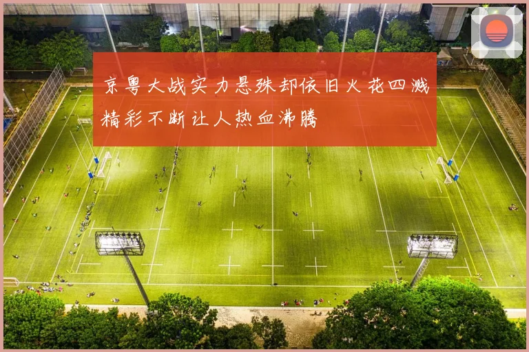 京粤大战实力悬殊却依旧火花四溅精彩不断让人热血沸腾