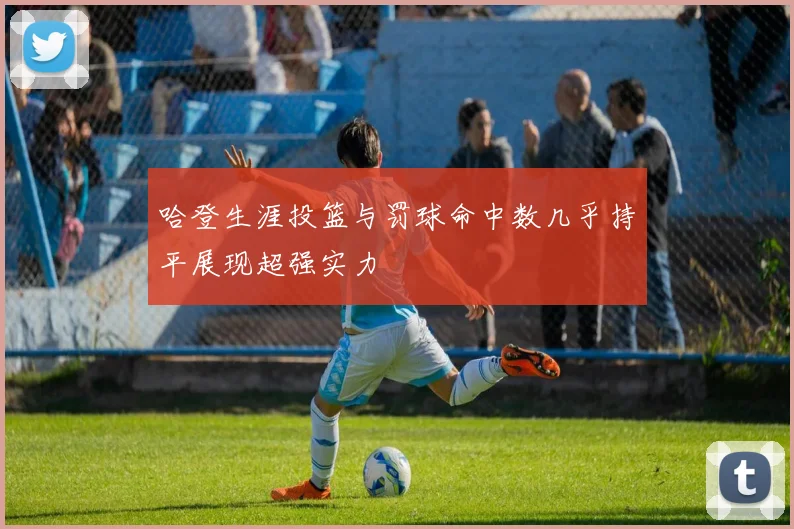 哈登生涯投篮与罚球命中数几乎持平展现超强实力