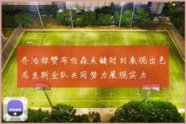 乔治称赞布伦森关键时刻表现出色尼克斯全队共同努力展现实力